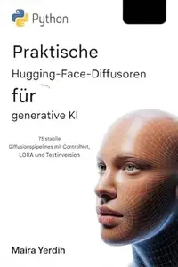 PYTHON PRAKTISCHE UMARMENDE GESICHTS DIFFUSOREN FÜR GENERATIVE KI : 75 stabile Diffusions pipelines mit ControlNet, LoRA und
