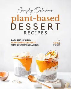 Simply Delicious Plant-Based Dessert Recipes: Easy and Healthy Plant-Based Desserts That Everyone Will Love