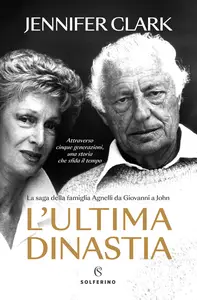 L'ultima dinastia. La saga della famiglia Agnelli da Giovanni a John - Jennifer Clark