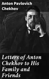 «Letters of Anton Chekhov to His Family and Friends» by Anton Chekhov