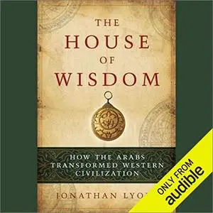 The House of Wisdom: How the Arabs Transformed Western Civilization [Audiobook]