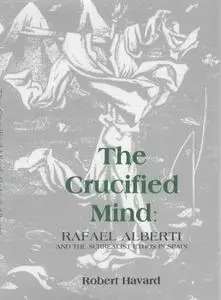 The Crucified Mind: Rafael Alberti and the Surrealist Ethos in Spain (Monografías A)