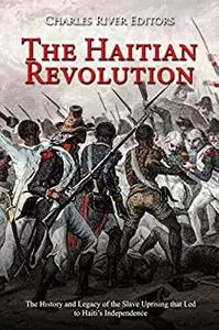 The Haitian Revolution: The History and Legacy of the Slave Uprising that Led to Haiti’s Independence