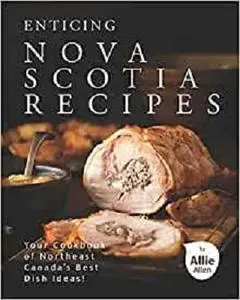 Enticing Nova Scotia Recipes: Your Cookbook of Northeast Canada's Best Dish Ideas!