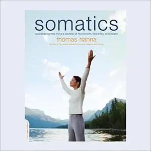 Somatics: Reawakening The Mind's Control Of Movement, Flexibility, And Health [Audiobook]
