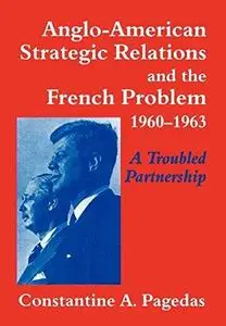 Anglo-American Strategic Relations and the French Problem, 1960-1963: A Troubled Partnership