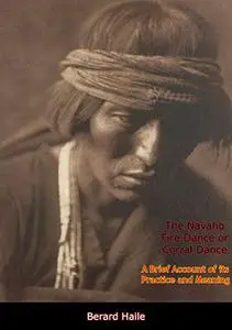The Navaho Fire Dance: or Corral Dance: A Brief Account Of Its Practice And Meaning