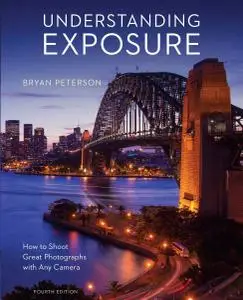 Understanding Exposure: How to Shoot Great Photographs with Any Camera, Fourth Edition (repost)