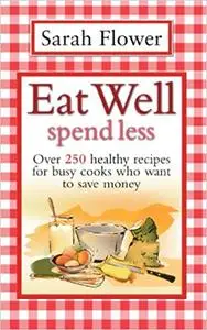 Eat Well Spend Less: Over 250 Healthy Recipes for Busy Cooks Who Want to Save Money