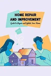 Home Repair and Improvement: Guide to Repair and Update Your Home: How to Repair & Improve Your Home