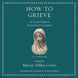 How to Grieve: An Ancient Guide to the Lost Art of Consolation [Audiobook]
