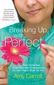 «Breaking Up with Perfect: Kiss Perfection Good-Bye and Embrace the Joy God Has in Store for You» by Amy Carroll