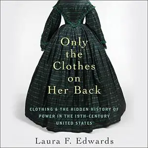 Only the Clothes on Her Back: Clothing and the Hidden History of Power in the Nineteenth-Century United States [Audiobook]