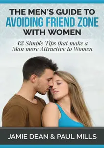 The Men's Guide to Avoiding Friend Zone with Women: 12 Simple Tips that make a Man more Attractive to Women