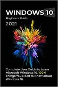 Windows 10: 2021 Complete User Guide to Learn Microsoft Windows 10. 100+1 Things you need to know about Windows 10