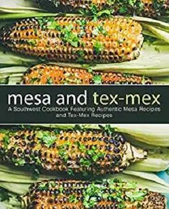 Mesa and Tex-Mex: A Southwest Cookbook Featuring Authentic Mesa Recipes and Tex-Mex Recipes (3rd Edition)