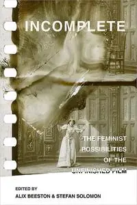 Incomplete: The Feminist Possibilities of the Unfinished Film (Volume 5)