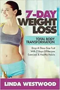 Weight Loss: 7-Day Total Body Transformation: Drop A Dress Size Fast With 7 Days of Recipes, Exercises & Healthy Habits!