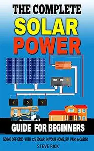 THE COMPLETE SOLAR POWER GUIDE FOR BEGINNERS: Going Of Grid with 12v Solar in Your home RV Cabins and Vans