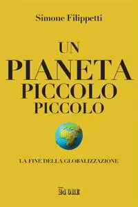 Simone Filippetti - Un pianeta piccolo piccolo. La fine della globalizzazione