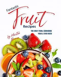 Fantastic Fruit Recipes: The Only Fruit Cookbook You'll Ever Need