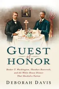 Guest of Honor: Booker T. Washington, Theodore Roosevelt, and the White House Dinner That Shocked a Nation