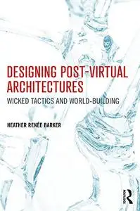 Designing Post-Virtual Architectures: Wicked Tactics and World-Building