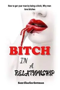 BITCH IN A RELATIONSHIP: How to get your man by being a bitch, Why men love bitches