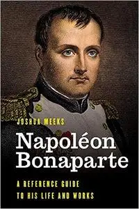 Napoléon Bonaparte: A Reference Guide to His Life and Works