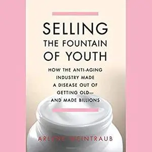 Selling the Fountain of Youth: How the Anti-Aging Industry Made a Disease Out of Getting Old - and Made Billions [Audiobook]