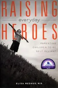 «Raising Everyday Heroes: Parenting Children To Be Self-Reliant» by Elisa Medhus