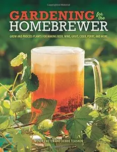 Gardening for the Homebrewer: Grow and Process Plants for Making Beer, Wine, Gruit, Cider, Perry, and More