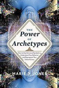 The Power of Archetypes: How to Use the Universal Symbols to Understand Your Behavior and Reprogram Your Subconscious