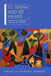 To Speak and Be Heard: Seeking Good Government in Uganda, ca. 1500–2015