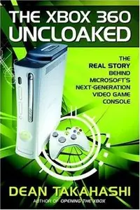 Dean Takahashi - The Xbox 360 Uncloaked: The Real Story Behind Microsoft's Next-Generation Video Game Console (Repost)