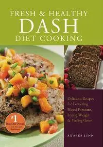 Fresh and Healthy DASH Diet Cooking: 101 Delicious Recipes for Lowering Blood Pressure, Losing Weight and Feeling Great