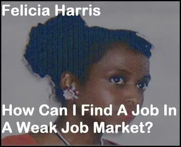 «How Can I Find A Job In A Weak Job Market?» by Felicia Harris