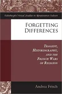 Forgetting Differences: Tragedy, Historiography, and the French Wars of Religion