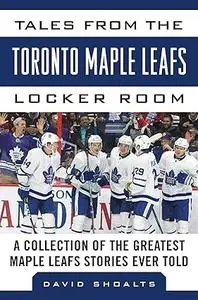 Tales from the Toronto Maple Leafs Locker Room: A Collection of the Greatest Maple Leafs Stories Ever Told (Repost)