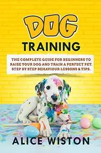 DOG TRAINING: The complete guide for beginners to raise your dog and train a perfect pet