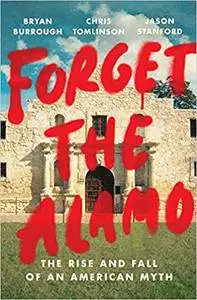 Forget the Alamo: The Rise and Fall of an American Myth
