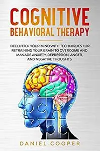 Cognitive Behavioral Therapy: Declutter Your Mind with Techniques for Retraining Your Brain to Overcome