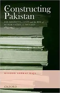 Constructing Pakistan: Foundational Texts and the Rise of Muslim National Identity, 1857- 1947