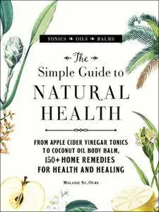 The Simple Guide to Natural Health: From Apple Cider Vinegar Tonics to Coconut Oil Body Balm, 150+ Home Remedies for Health and