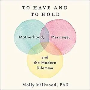 To Have and to Hold: Motherhood, Marriage, and the Modern Dilemma [Audiobook]