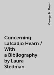 «Concerning Lafcadio Hearn / With a Bibliography by Laura Stedman» by George M. Gould