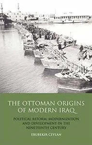 The Ottoman Origins of Modern Iraq: Political Reform, Modernization and Development in the Nineteenth Century Middle East