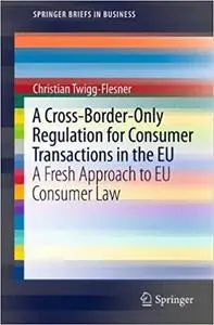 A Cross-Border-Only Regulation for Consumer Transactions in the EU: A Fresh Approach to EU Consumer Law