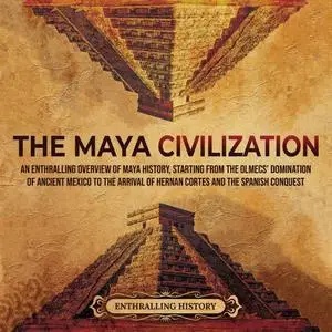 The Maya Civilization: An Enthralling Overview of Maya History, Starting From the Olmecs’ Domination of Ancient [Audiobook]