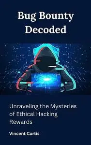 Bug Bounty Decoded : Unraveling the Mysteries of Ethical Hacking Rewards